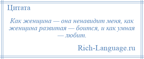 
    Как женщина — она ненавидит меня, как женщина развитая — боится, и как умная — любит.