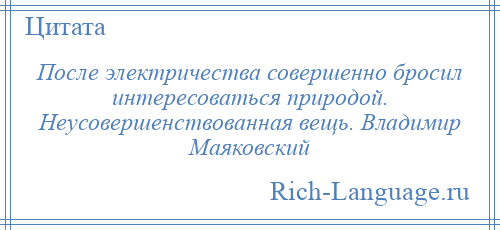 
    После электричества совершенно бросил интересоваться природой. Неусовершенствованная вещь. Владимир Маяковский