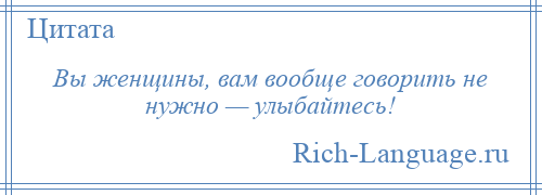 
    Вы женщины, вам вообще говорить не нужно — улыбайтесь!