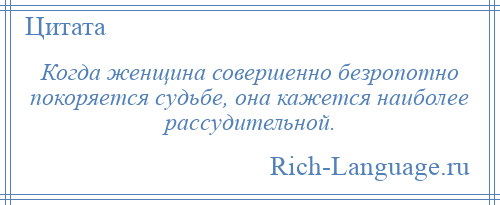 
    Когда женщина совершенно безропотно покоряется судьбе, она кажется наиболее рассудительной.