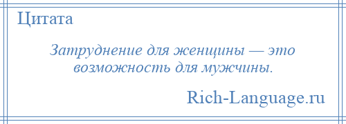 
    Затруднение для женщины — это возможность для мужчины.