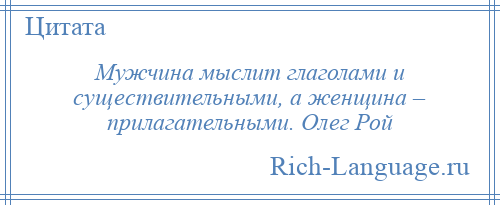 
    Мужчина мыслит глаголами и существительными, а женщина – прилагательными. Олег Рой