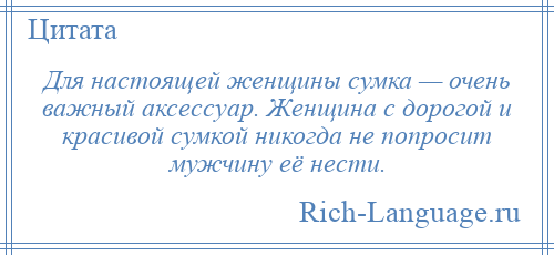 
    Для настоящей женщины сумка — очень важный аксессуар. Женщина с дорогой и красивой сумкой никогда не попросит мужчину её нести.