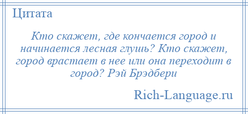 
    Кто скажет, где кончается город и начинается лесная глушь? Кто скажет, город врастает в нее или она переходит в город? Рэй Брэдбери