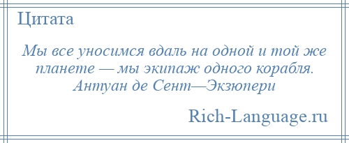
    Мы все уносимся вдаль на одной и той же планете — мы экипаж одного корабля. Антуан де Сент—Экзюпери
