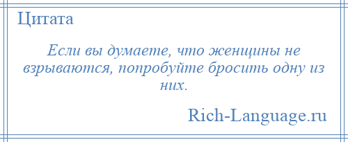 
    Если вы думаете, что женщины не взрываются, попробуйте бросить одну из них.