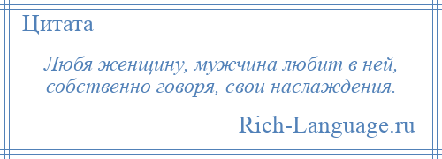 
    Любя женщину, мужчина любит в ней, собственно говоря, свои наслаждения.