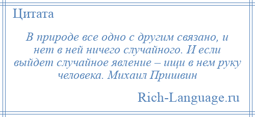 
    В природе все одно с другим связано, и нет в ней ничего случайного. И если выйдет случайное явление – ищи в нем руку человека. Михаил Пришвин