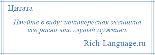 
    Имейте в виду: неинтересная женщина всё равно что глупый мужчина.