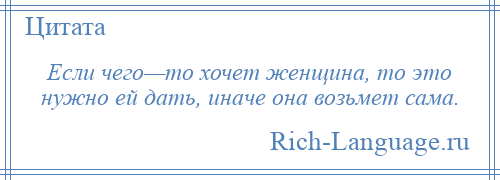 
    Если чего—то хочет женщина, то это нужно ей дать, иначе она возьмет сама.