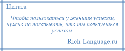 
    Чтобы пользоваться у женщин успехом, нужно не показывать, что ты пользуешься успехом.