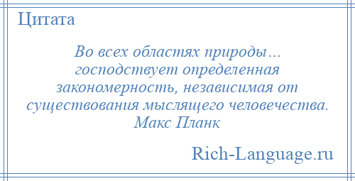 
    Во всех областях природы… господствует определенная закономерность, независимая от существования мыслящего человечества. Макс Планк