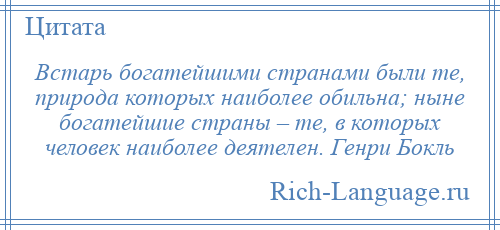 
    Встарь богатейшими странами были те, природа которых наиболее обильна; ныне богатейшие страны – те, в которых человек наиболее деятелен. Генри Бокль