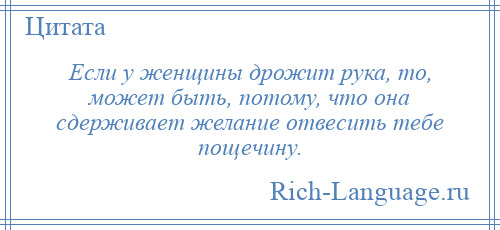 
    Если у женщины дрожит рука, то, может быть, потому, что она сдерживает желание отвесить тебе пощечину.