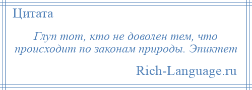 
    Глуп тот, кто не доволен тем, что происходит по законам природы. Эпиктет