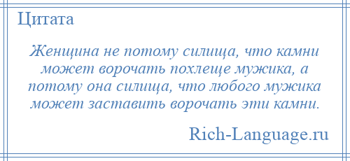 
    Женщина не потому силища, что камни может ворочать похлеще мужика, а потому она силища, что любого мужика может заставить ворочать эти камни.