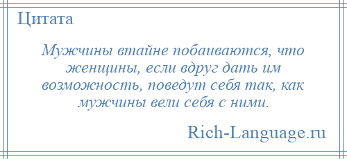 
    Мужчины втайне побаиваются, что женщины, если вдруг дать им возможность, поведут себя так, как мужчины вели себя с ними.