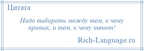 
    Надо выбирать между тем, к чему привык, и тем, к чему тянет!