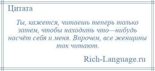 
    Ты, кажется, читаешь теперь только затем, чтобы находить что—нибудь насчёт себя и меня. Впрочем, все женщины так читают.