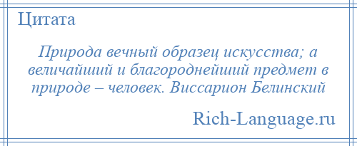 
    Природа вечный образец искусства; а величайший и благороднейший предмет в природе – человек. Виссарион Белинский
