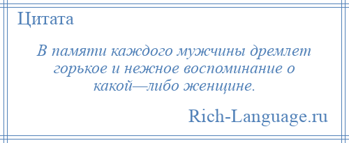 
    В памяти каждого мужчины дремлет горькое и нежное воспоминание о какой—либо женщине.
