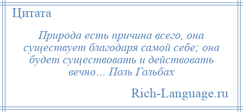 
    Природа есть причина всего, она существует благодаря самой себе; она будет существовать и действовать вечно… Поль Гольбах