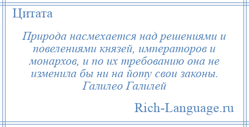 
    Природа насмехается над решениями и повелениями князей, императоров и монархов, и по их требованию она не изменила бы ни на йоту свои законы. Галилео Галилей
