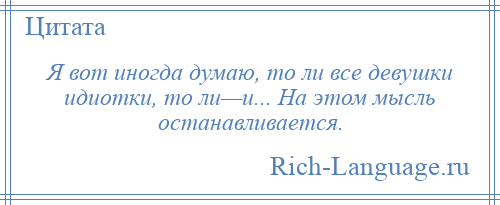 
    Я вот иногда думаю, то ли все девушки идиотки, то ли—и... На этом мысль останавливается.