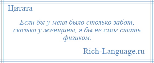 
    Если бы у меня было столько забот, сколько у женщины, я бы не смог стать физиком.