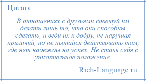 
    В отношениях с друзьями советуй им делать лишь то, что они способны сделать, и веди их к добру, не нарушая приличий, но не пытайся действовать там, где нет надежды на успех. Не ставь себя в унизительное положение.