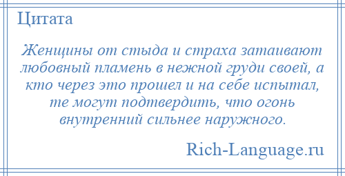 
    Женщины от стыда и страха затаивают любовный пламень в нежной груди своей, а кто через это прошел и на себе испытал, те могут подтвердить, что огонь внутренний сильнее наружного.