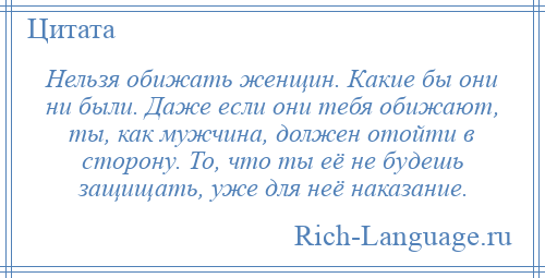 
    Нельзя обижать женщин. Какие бы они ни были. Даже если они тебя обижают, ты, как мужчина, должен отойти в сторону. То, что ты её не будешь защищать, уже для неё наказание.