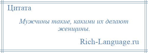 
    Мужчины такие, какими их делают женщины.