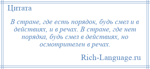 
    В стране, где есть порядок, будь смел и в действиях, и в речах. В стране, где нет порядка, будь смел в действиях, но осмотрителен в речах.