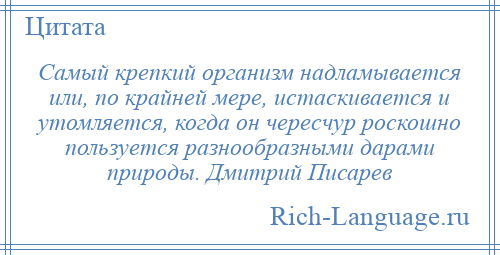
    Самый крепкий организм надламывается или, по крайней мере, истаскивается и утомляется, когда он чересчур роскошно пользуется разнообразными дарами природы. Дмитрий Писарев