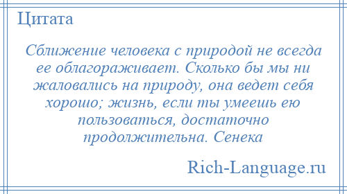 
    Сближение человека с природой не всегда ее облагораживает. Сколько бы мы ни жаловались на природу, она ведет себя хорошо; жизнь, если ты умеешь ею пользоваться, достаточно продолжительна. Сенека