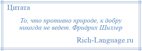 
    То, что противно природе, к добру никогда не ведет. Фридрих Шиллер