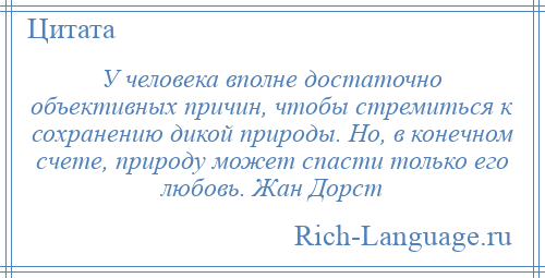 
    У человека вполне достаточно объективных причин, чтобы стремиться к сохранению дикой природы. Но, в конечном счете, природу может спасти только его любовь. Жан Дорст
