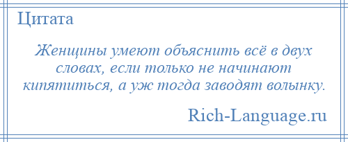 
    Женщины умеют объяснить всё в двух словах, если только не начинают кипятиться, а уж тогда заводят волынку.