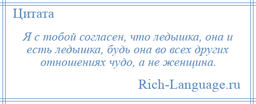 
    Я с тобой согласен, что ледышка, она и есть ледышка, будь она во всех других отношениях чудо, а не женщина.