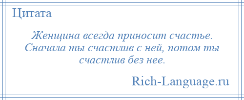 
    Женщина всегда приносит счастье. Сначала ты счастлив с ней, потом ты счастлив без нее.