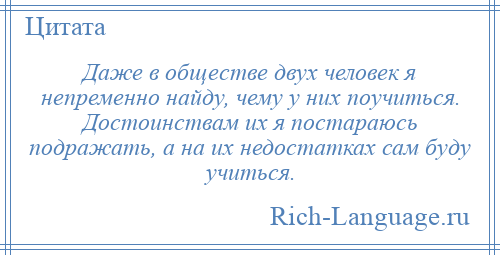 
    Даже в обществе двух человек я непременно найду, чему у них поучиться. Достоинствам их я постараюсь подражать, а на их недостатках сам буду учиться.