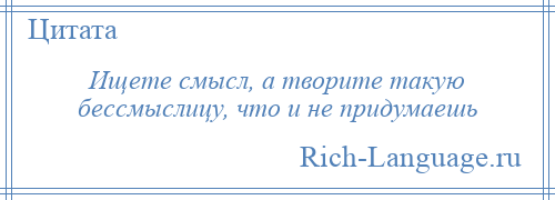 
    Ищете смысл, а творите такую бессмыслицу, что и не придумаешь