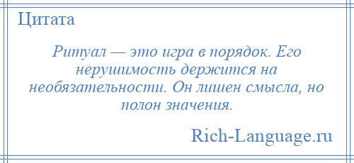 
    Ритуал — это игра в порядок. Его нерушимость держится на необязательности. Он лишен смысла, но полон значения.