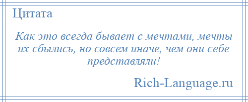 
    Как это всегда бывает с мечтами, мечты их сбылись, но совсем иначе, чем они себе представляли!