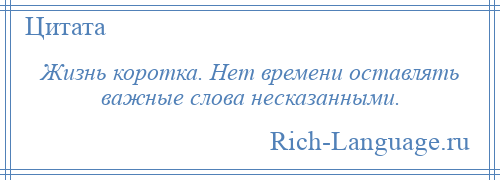 
    Жизнь коротка. Нет времени оставлять важные слова несказанными.