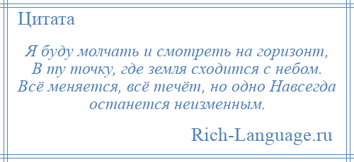 
    Я буду молчать и смотреть на горизонт, В ту точку, где земля сходится с небом. Всё меняется, всё течёт, но одно Навсегда останется неизменным.