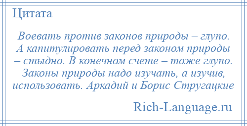 
    Воевать против законов природы – глупо. А капитулировать перед законом природы – стыдно. В конечном счете – тоже глупо. Законы природы надо изучать, а изучив, использовать. Аркадий и Борис Стругацкие