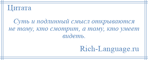 
    Суть и подлинный смысл открываются не тому, кто смотрит, а тому, кто умеет видеть.