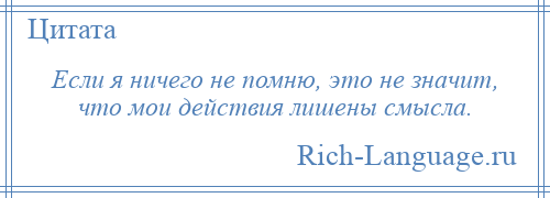 
    Если я ничего не помню, это не значит, что мои действия лишены смысла.